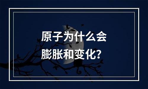 原子为什么会膨胀和变化？