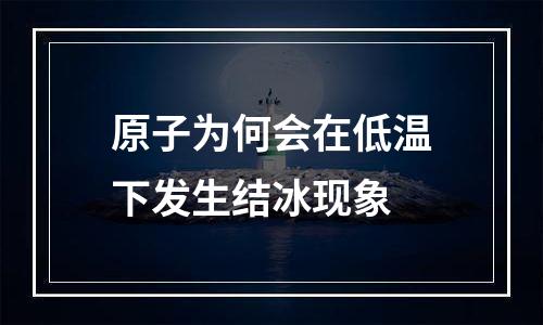 原子为何会在低温下发生结冰现象