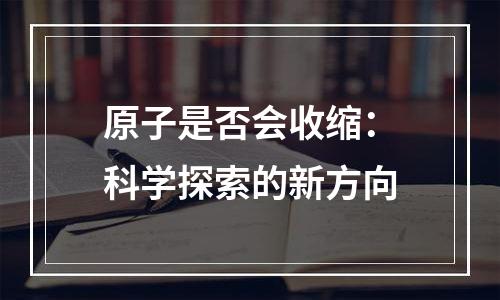 原子是否会收缩：科学探索的新方向