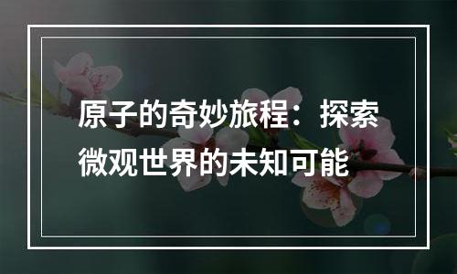 原子的奇妙旅程：探索微观世界的未知可能