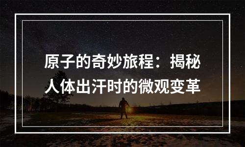 原子的奇妙旅程：揭秘人体出汗时的微观变革