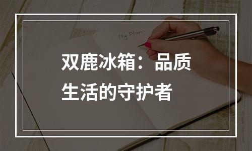 双鹿冰箱：品质生活的守护者