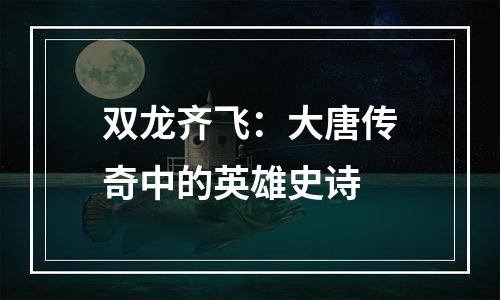 双龙齐飞：大唐传奇中的英雄史诗