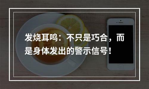 发烧耳鸣：不只是巧合，而是身体发出的警示信号！