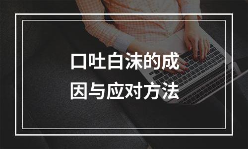 口吐白沫的成因与应对方法