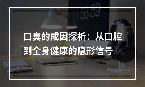 口臭的成因探析：从口腔到全身健康的隐形信号