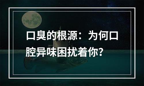 口臭的根源：为何口腔异味困扰着你？