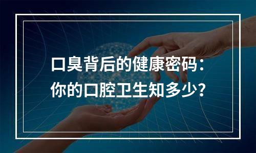 口臭背后的健康密码：你的口腔卫生知多少？