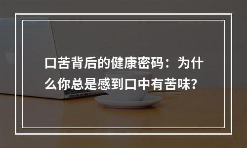 口苦背后的健康密码：为什么你总是感到口中有苦味？