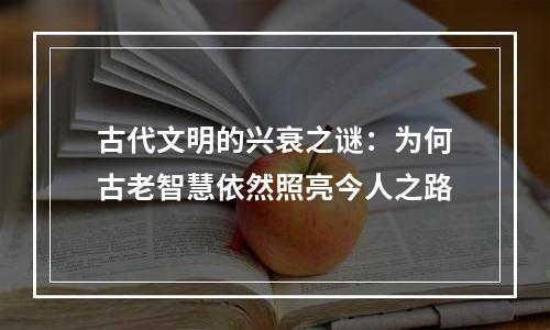 古代文明的兴衰之谜：为何古老智慧依然照亮今人之路
