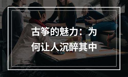 古筝的魅力：为何让人沉醉其中