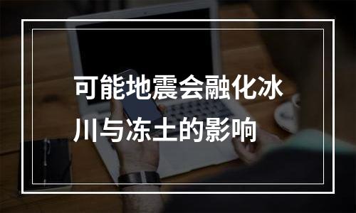 可能地震会融化冰川与冻土的影响