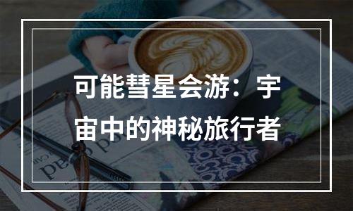 可能彗星会游：宇宙中的神秘旅行者