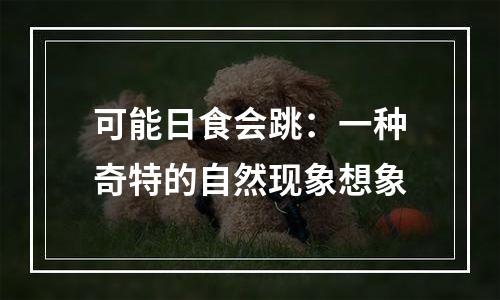 可能日食会跳：一种奇特的自然现象想象