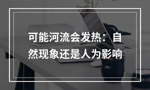 可能河流会发热：自然现象还是人为影响
