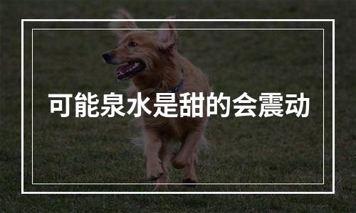 可能泉水是甜的会震动