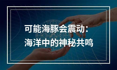 可能海豚会震动：海洋中的神秘共鸣