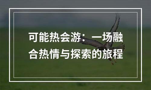 可能热会游：一场融合热情与探索的旅程