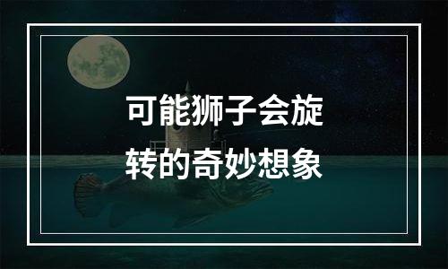 可能狮子会旋转的奇妙想象