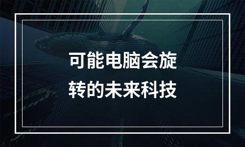 可能电脑会旋转的未来科技