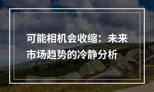 可能相机会收缩：未来市场趋势的冷静分析