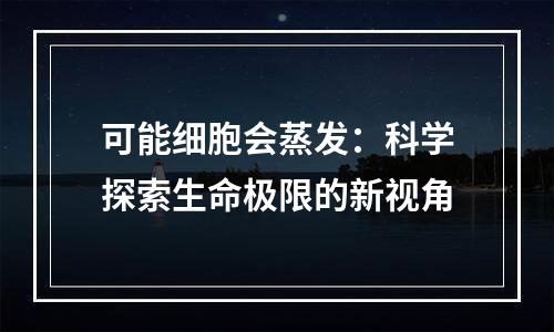 可能细胞会蒸发：科学探索生命极限的新视角