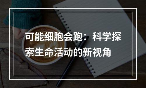 可能细胞会跑：科学探索生命活动的新视角