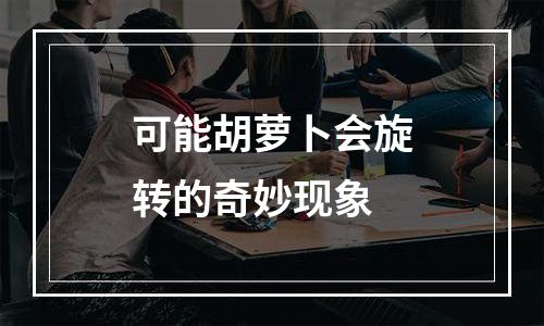 可能胡萝卜会旋转的奇妙现象