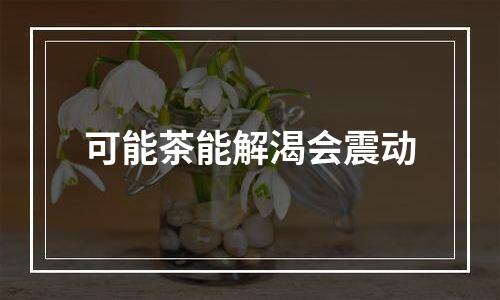 可能茶能解渴会震动