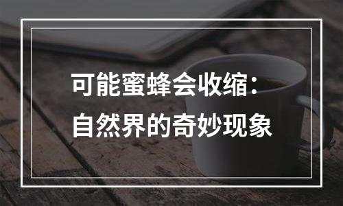 可能蜜蜂会收缩：自然界的奇妙现象