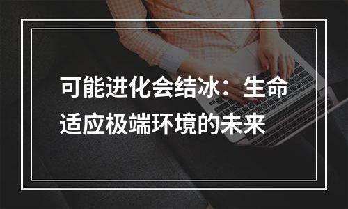 可能进化会结冰：生命适应极端环境的未来