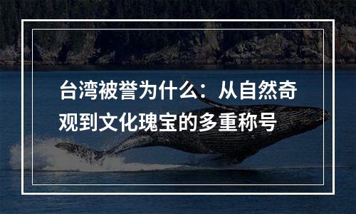 台湾被誉为什么：从自然奇观到文化瑰宝的多重称号