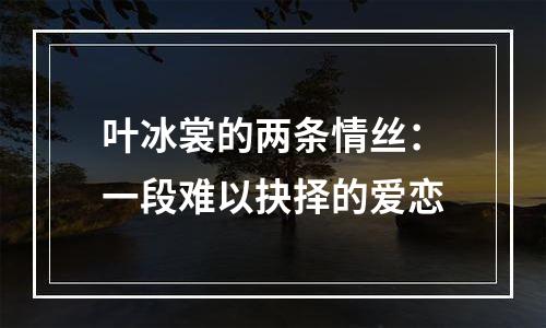 叶冰裳的两条情丝：一段难以抉择的爱恋