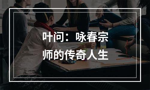 叶问：咏春宗师的传奇人生