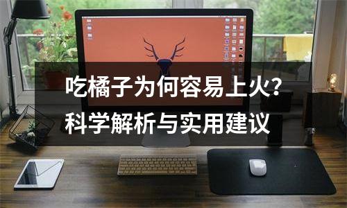 吃橘子为何容易上火？科学解析与实用建议