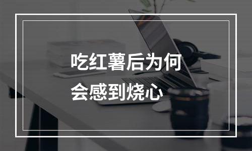吃红薯后为何会感到烧心