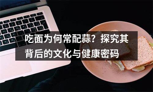 吃面为何常配蒜？探究其背后的文化与健康密码