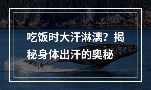 吃饭时大汗淋漓？揭秘身体出汗的奥秘