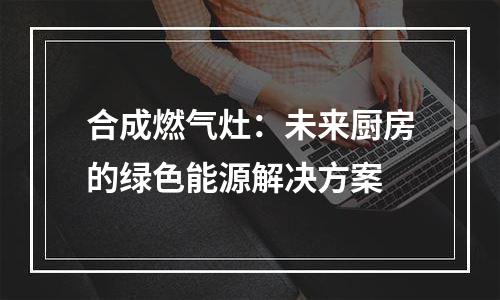 合成燃气灶：未来厨房的绿色能源解决方案