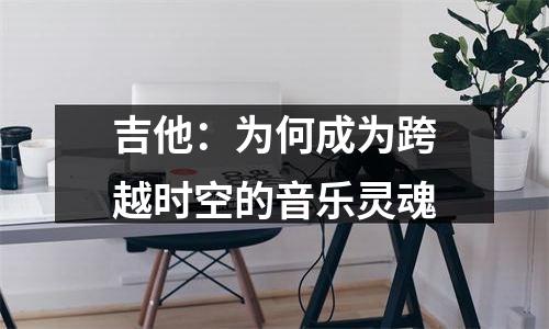 吉他：为何成为跨越时空的音乐灵魂