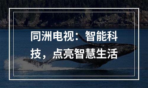 同洲电视：智能科技，点亮智慧生活
