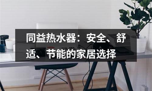 同益热水器：安全、舒适、节能的家居选择