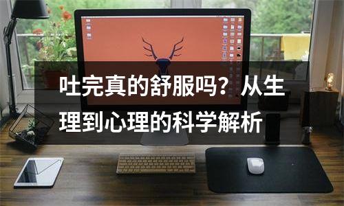 吐完真的舒服吗？从生理到心理的科学解析