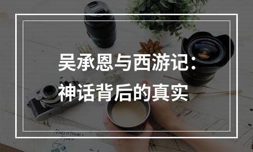 吴承恩与西游记：神话背后的真实