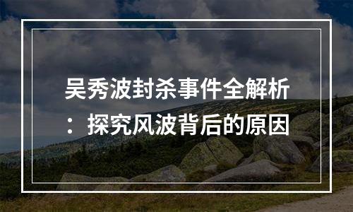 吴秀波封杀事件全解析：探究风波背后的原因