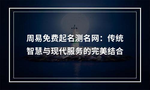 周易免费起名测名网：传统智慧与现代服务的完美结合