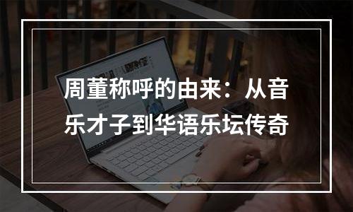 周董称呼的由来：从音乐才子到华语乐坛传奇