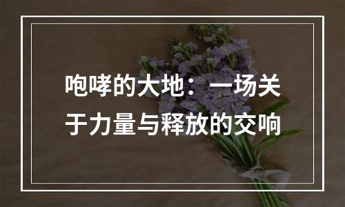 咆哮的大地：一场关于力量与释放的交响