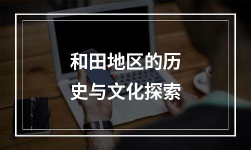 和田地区的历史与文化探索