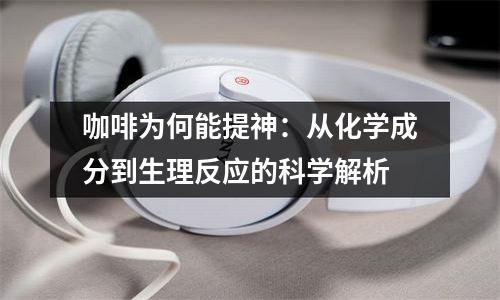 咖啡为何能提神：从化学成分到生理反应的科学解析